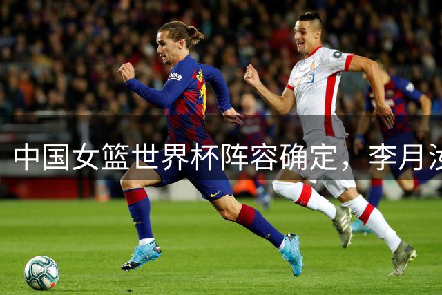 中国女篮世界杯阵容确定，李月汝因护照丢失无法参赛