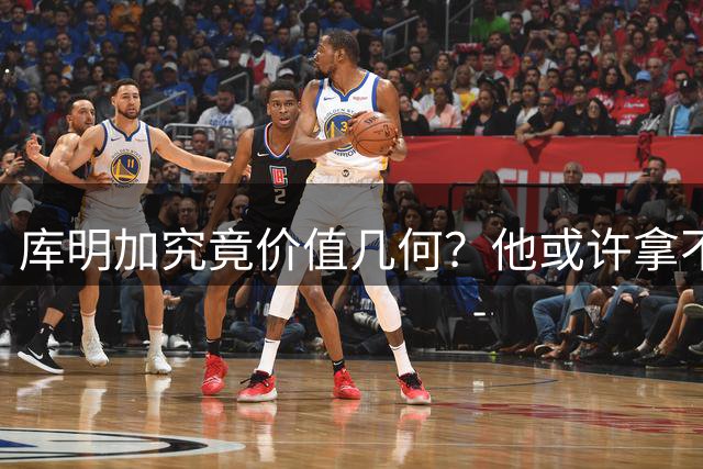 库明加究竟价值几何？他或许拿不到2500万 但至少值1600万