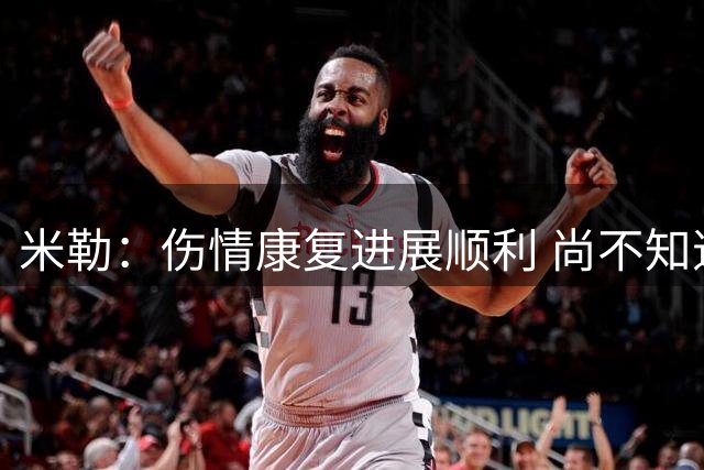 米勒：伤情康复进展顺利 尚不知道何时能恢复篮球训练