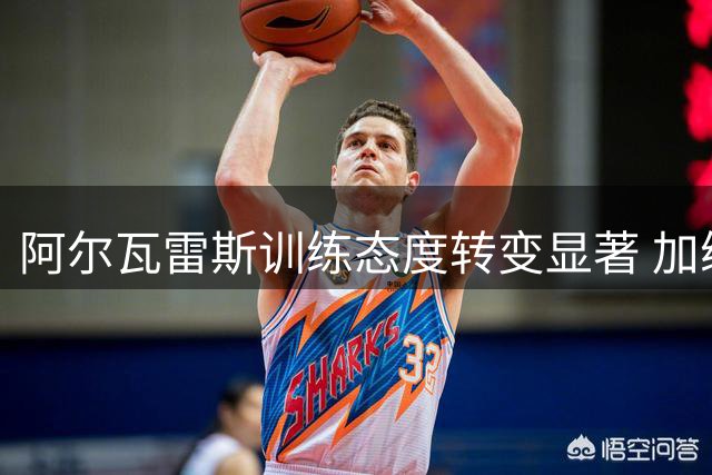 阿尔瓦雷斯训练态度转变显著 加练展现积极状态